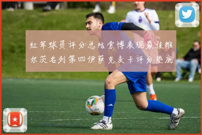红军球员评分总结索博表现最佳维尔茨名列第四伊萨克麦卡评分垫底