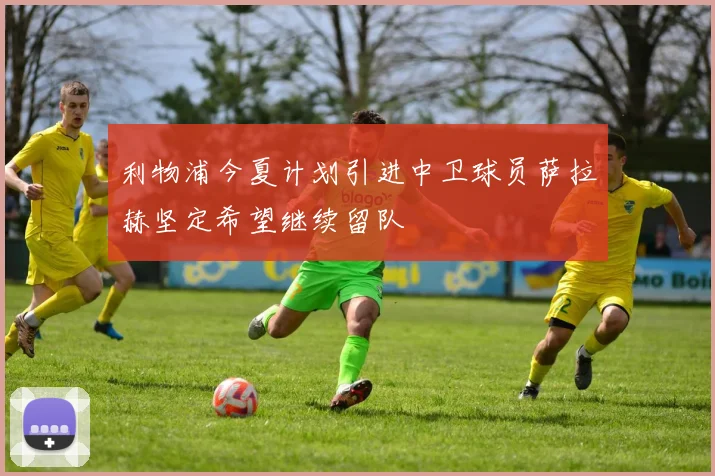 利物浦今夏计划引进中卫球员萨拉赫坚定希望继续留队
