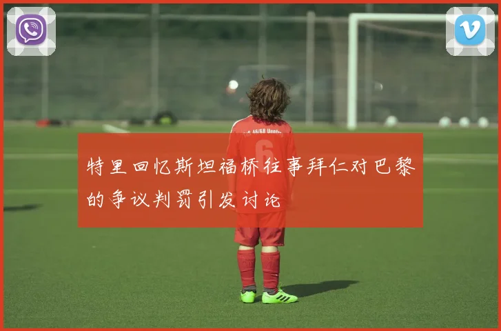 特里回忆斯坦福桥往事拜仁对巴黎的争议判罚引发讨论
