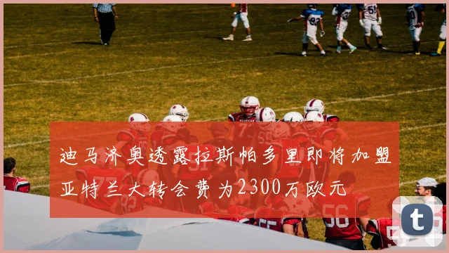 迪马济奥透露拉斯帕多里即将加盟亚特兰大转会费为2300万欧元